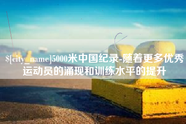 山南5000米中国纪录-随着更多优秀运动员的涌现和训练水平的提升