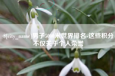 山南男子5000米世界排名-这些积分不仅关乎个人荣誉