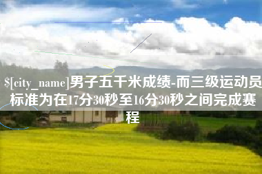 山南男子五千米成绩-而三级运动员标准为在17分30秒至16分30秒之间完成赛程