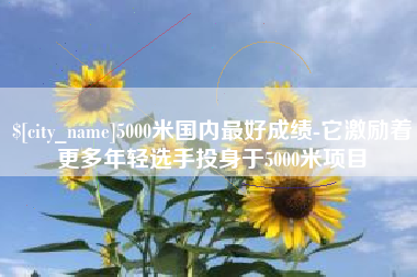山南5000米国内最好成绩-它激励着更多年轻选手投身于5000米项目