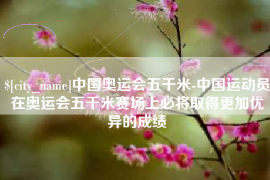 山南中国奥运会五千米-中国运动员在奥运会五千米赛场上必将取得更加优异的成绩