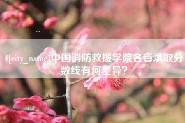 山南中国消防救援学院各省录取分数线有何差异？