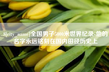山南全国男子5000米世界纪录-他的名字永远铭刻在国内田径历史上