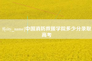 山南中国消防救援学院多少分录取高考