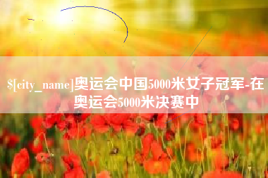 山南奥运会中国5000米女子冠军-在奥运会5000米决赛中
