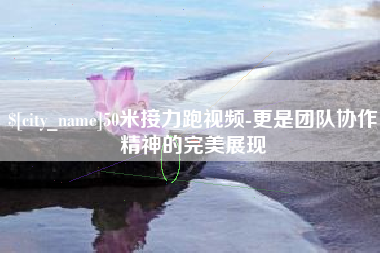 山南50米接力跑视频-更是团队协作精神的完美展现