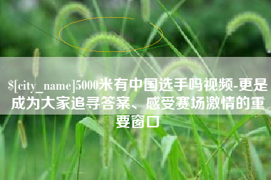山南5000米有中国选手吗视频-更是成为大家追寻答案、感受赛场激情的重要窗口