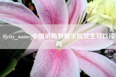 山南中国消防救援学院女生可以读吗