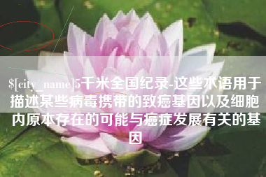 山南5千米全国纪录-这些术语用于描述某些病毒携带的致癌基因以及细胞内原本存在的可能与癌症发展有关的基因
