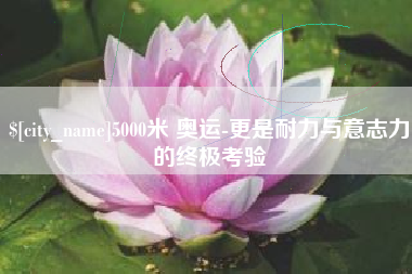 山南5000米 奥运-更是耐力与意志力的终极考验