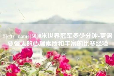 山南5000米世界冠军多少分钟-更需要强大的心理素质和丰富的比赛经验