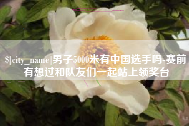 山南男子5000米有中国选手吗-赛前有想过和队友们一起站上领奖台