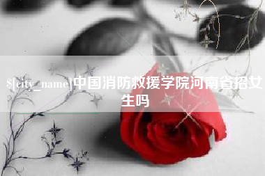 山南中国消防救援学院河南省招女生吗