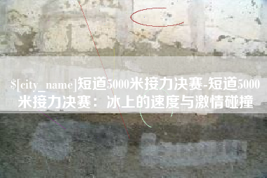 山南短道5000米接力决赛-短道5000米接力决赛：冰上的速度与激情碰撞