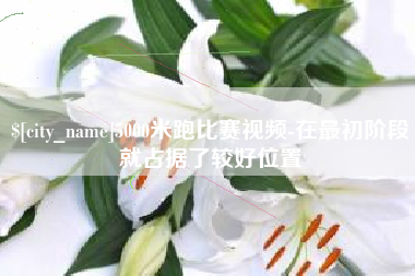 山南5000米跑比赛视频-在最初阶段就占据了较好位置