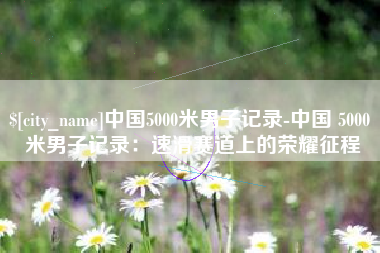 山南中国5000米男子记录-中国 5000 米男子记录：速滑赛道上的荣耀征程