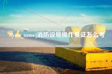 山南消防设施操作员证怎么考
