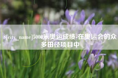 山南5000米奥运成绩-在奥运会的众多田径项目中