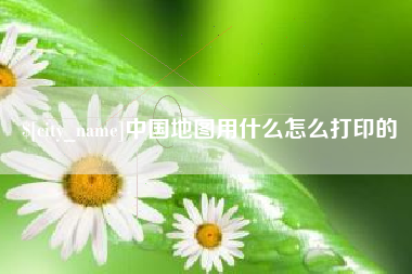 山南中国地图用什么怎么打印的