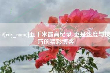 山南五千米最高纪录-更是速度与技巧的精彩博弈