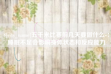 山南五千米比赛前几天要做什么-：睡眠不足会影响身体状态和反应能力