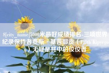 山南5000米最好成绩排名-三项世界纪录保持者费斯·基普耶贡（Faith Kipyegon）无疑是其中的佼佼者