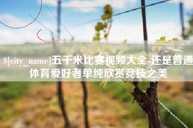 山南五千米比赛视频大全-还是普通体育爱好者单纯欣赏竞技之美