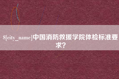 山南中国消防救援学院体检标准要求？