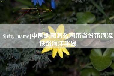 山南中国地图怎么画带省份带河流铁路海洋半岛