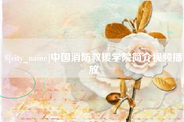 山南中国消防救援学院简介视频播放