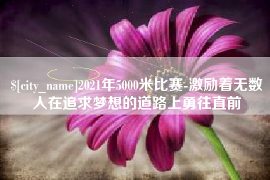 山南2021年5000米比赛-激励着无数人在追求梦想的道路上勇往直前