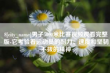 山南男子5000米比赛视频观看完整版-它考验着运动员的耐力、速度和坚韧不拔的精神