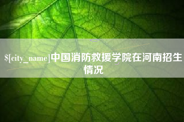 山南中国消防救援学院在河南招生情况