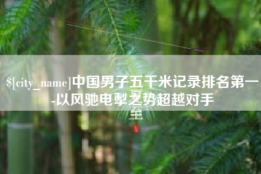 山南中国男子五千米记录排名第一-以风驰电掣之势超越对手