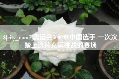 山南奥运会5000米中国选手-一次次踏上这片充满挑战的赛场