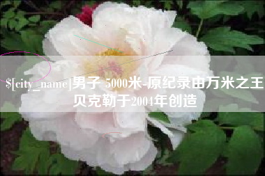山南男子 5000米-原纪录由万米之王贝克勒于2004年创造