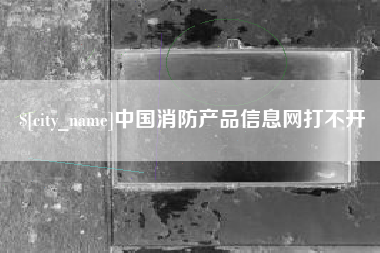 山南中国消防产品信息网打不开