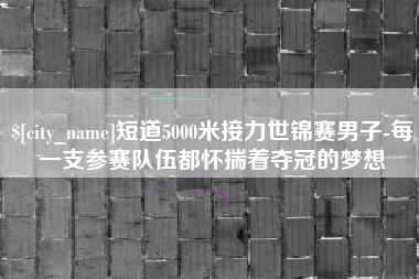 山南短道5000米接力世锦赛男子-每一支参赛队伍都怀揣着夺冠的梦想
