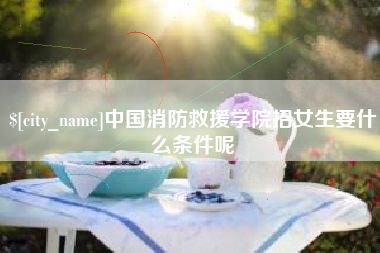 山南中国消防救援学院招女生要什么条件呢