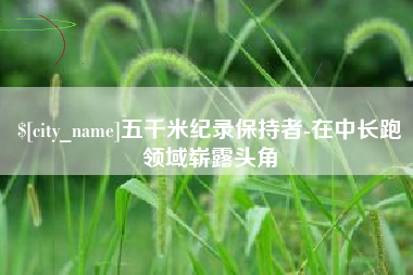山南五千米纪录保持者-在中长跑领域崭露头角