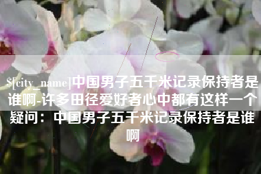 山南中国男子五千米记录保持者是谁啊-许多田径爱好者心中都有这样一个疑问：中国男子五千米记录保持者是谁啊