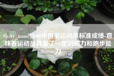 山南5000米国家运动员标准成绩-意味着运动员具备了一定的耐力和跑步能力