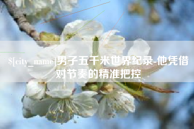 山南男子五千米世界纪录-他凭借对节奏的精准把控