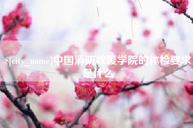山南中国消防救援学院的体检要求是什么