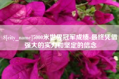山南5000米世界冠军成绩-最终凭借强大的实力和坚定的信念