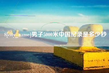 山南男子5000米中国纪录是多少秒