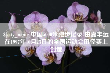 山南中国5000米跑步记录-由夏丰远在1997年10月23日的全国运动会田径赛上创造