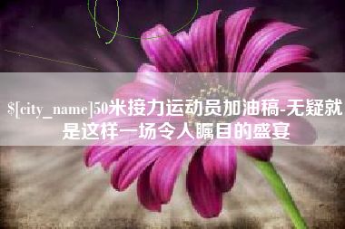 山南50米接力运动员加油稿-无疑就是这样一场令人瞩目的盛宴