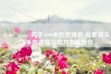 山南男子5000米历史排名-众多顶尖选手用速度与耐力书写传奇
