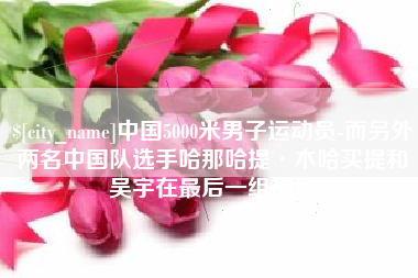 山南中国5000米男子运动员-而另外两名中国队选手哈那哈提·木哈买提和吴宇在最后一组出场